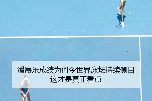 潘展乐成绩为何令世界泳坛持续侧目 这才是真正看点（ayx）